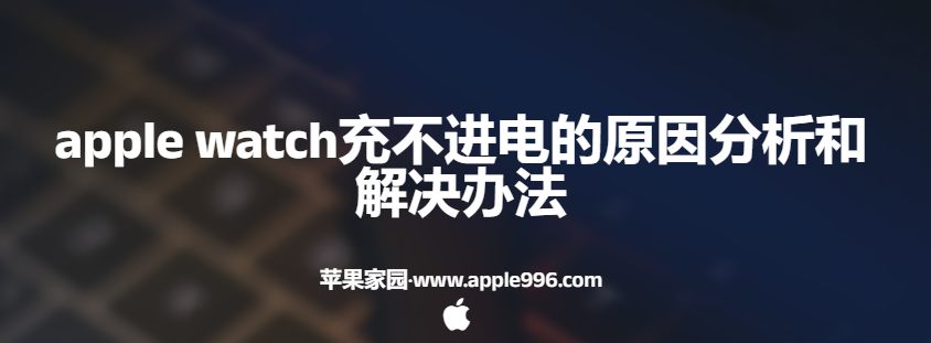 apple watch充不进去电怎么办(苹果手表充不进电的原因分析和解决办法)